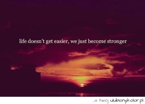 Życie nie staje się łatwiejsze, to my stajemy się silniejsi.